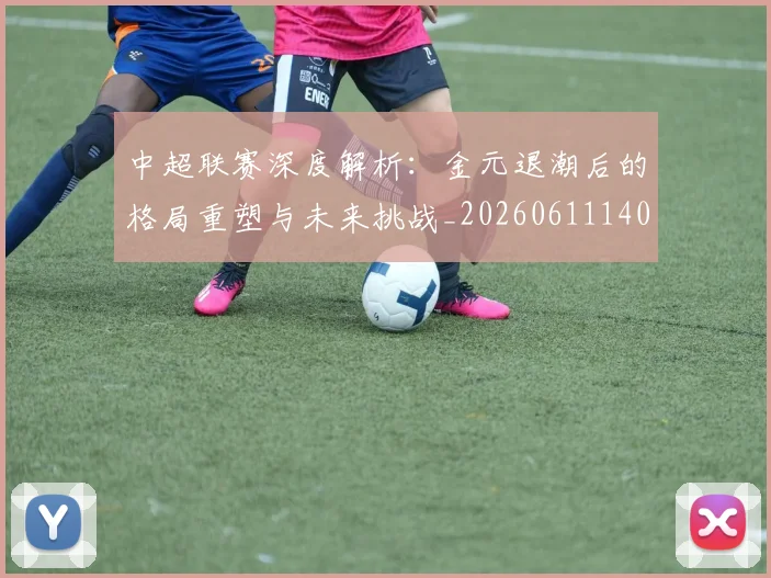 中超联赛深度解析：金元退潮后的格局重塑与未来挑战_20260611140804