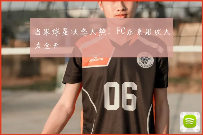 当家球星状态火热！FC东京进攻火力全开
