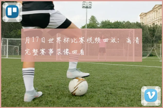 月17日世界杯比赛视频回放：高清完整赛事录像回看