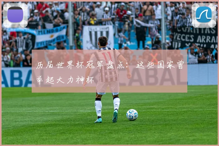 历届世界杯冠军盘点：这些国家曾举起大力神杯
