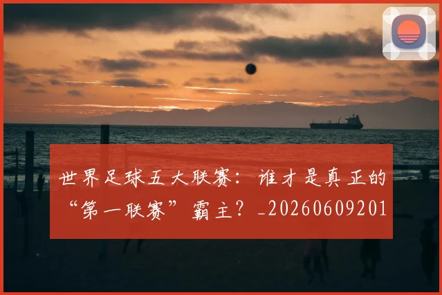 世界足球五大联赛：谁才是真正的“第一联赛”霸主？_20260609201403
