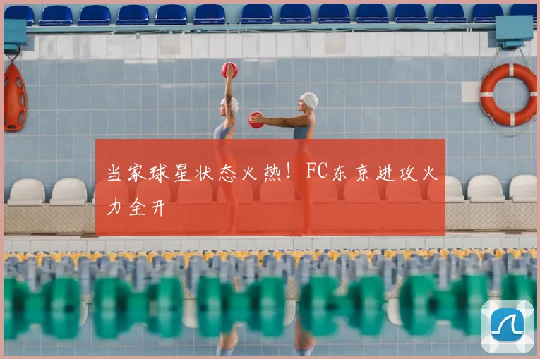 当家球星状态火热！FC东京进攻火力全开