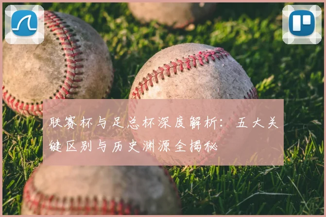 联赛杯与足总杯深度解析：五大关键区别与历史渊源全揭秘