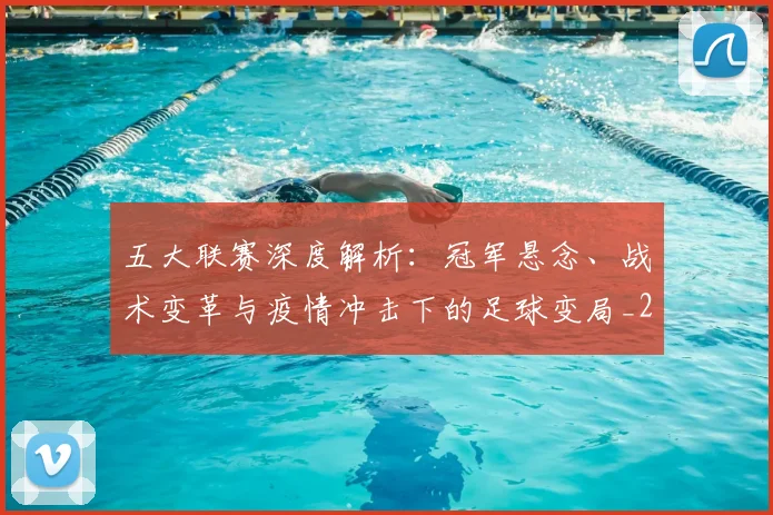 五大联赛深度解析：冠军悬念、战术变革与疫情冲击下的足球变局_20260611141736