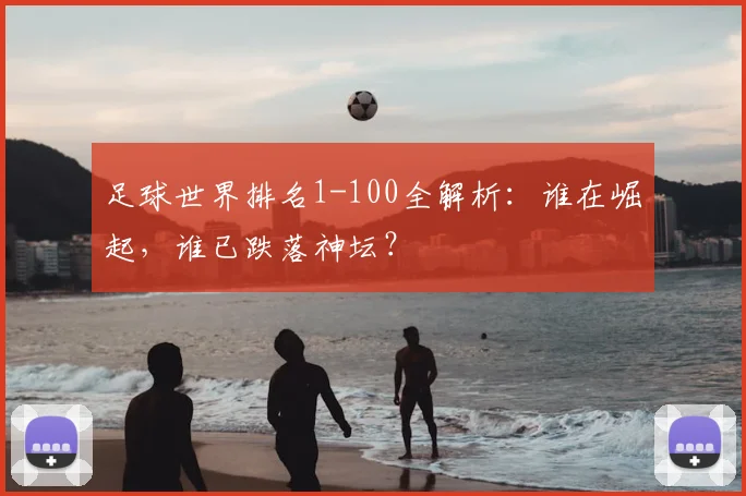 足球世界排名1-100全解析：谁在崛起，谁已跌落神坛？