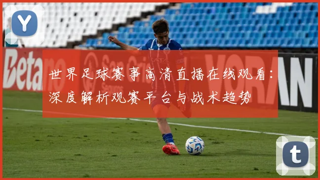 世界足球赛事高清直播在线观看：深度解析观赛平台与战术趋势