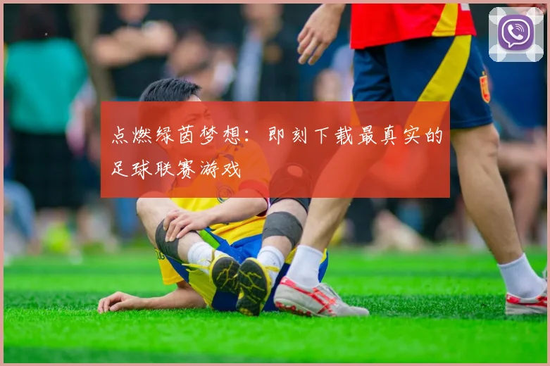 点燃绿茵梦想：即刻下载最真实的足球联赛游戏