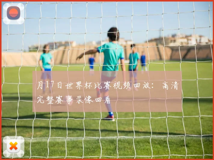 月17日世界杯比赛视频回放：高清完整赛事录像回看