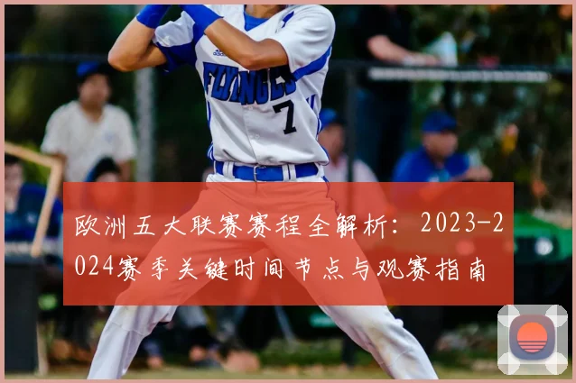 欧洲五大联赛赛程全解析：2023-2024赛季关键时间节点与观赛指南