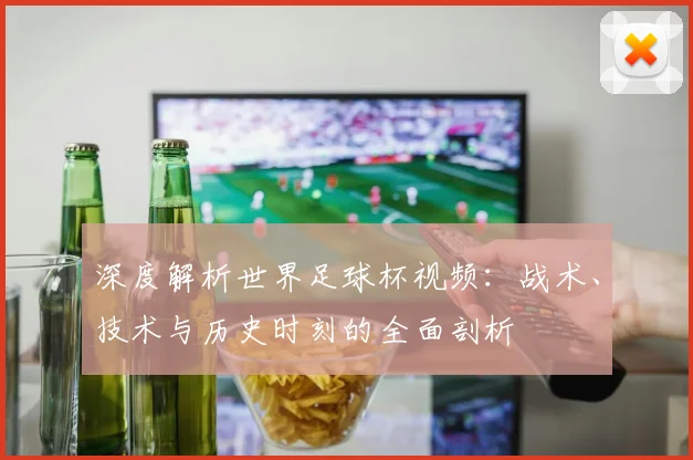 深度解析世界足球杯视频：战术、技术与历史时刻的全面剖析