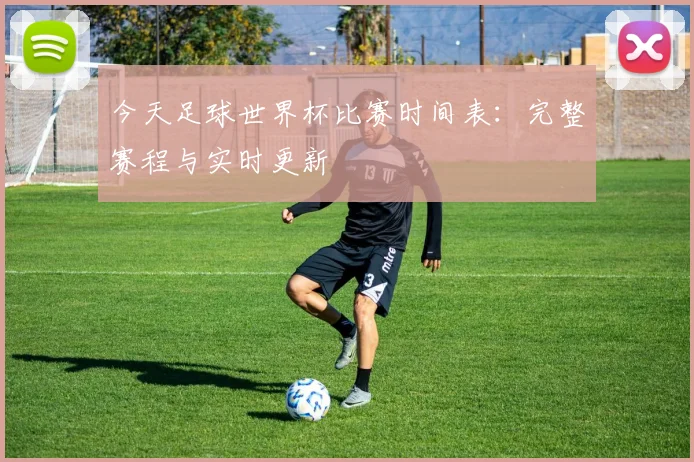 今天足球世界杯比赛时间表：完整赛程与实时更新