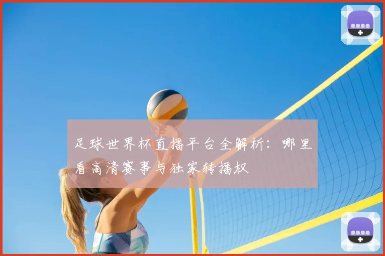 足球世界杯直播平台全解析：哪里看高清赛事与独家转播权