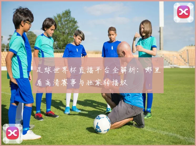 足球世界杯直播平台全解析：哪里看高清赛事与独家转播权