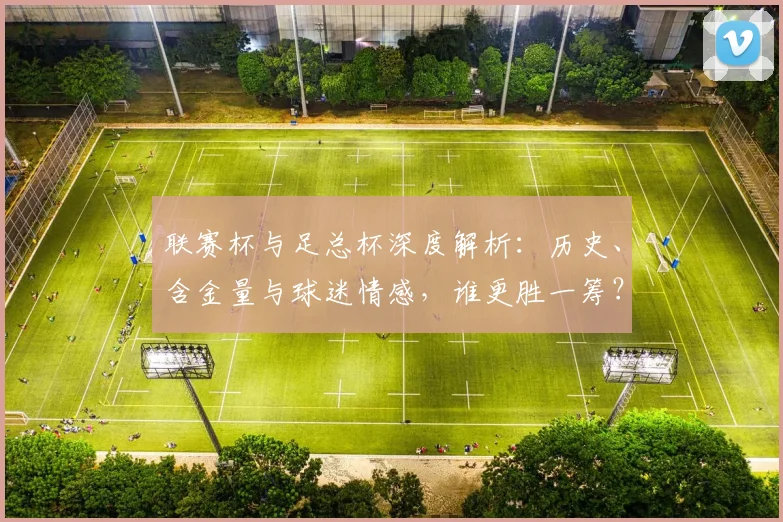 联赛杯与足总杯深度解析：历史、含金量与球迷情感，谁更胜一筹？