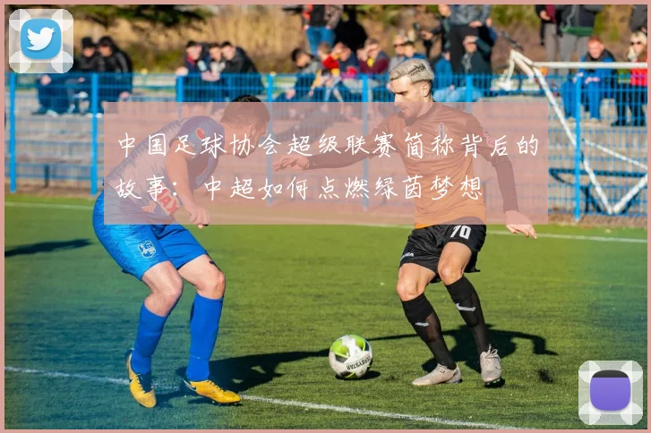 中国足球协会超级联赛简称背后的故事：中超如何点燃绿茵梦想